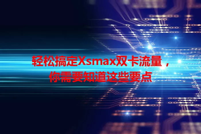 轻松搞定Xsmax双卡流量，你需要知道这些要点