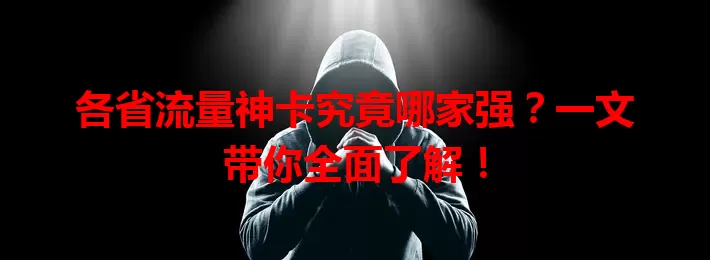 各省流量神卡究竟哪家强？一文带你全面了解！
