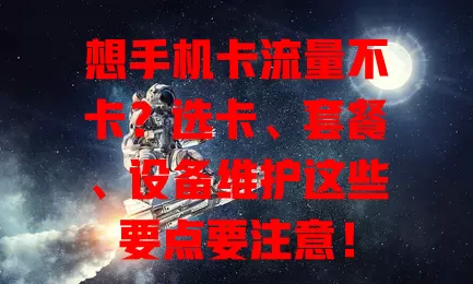 想手机卡流量不卡？选卡、套餐、设备维护这些要点要注意！