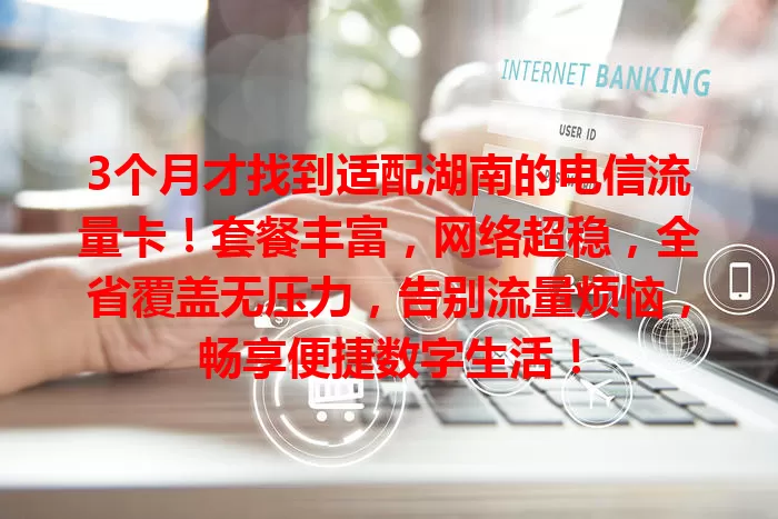 3个月才找到适配湖南的电信流量卡！套餐丰富，网络超稳，全省覆盖无压力，告别流量烦恼，畅享便捷数字生活！