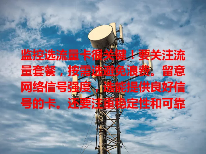 监控选流量卡很关键！要关注流量套餐，按需选避免浪费。留意网络信号强度，选能提供良好信号的卡。还要注重稳定性和可靠性，选质量可靠的品牌。综合考量多因素，选对卡保障监控性能。
