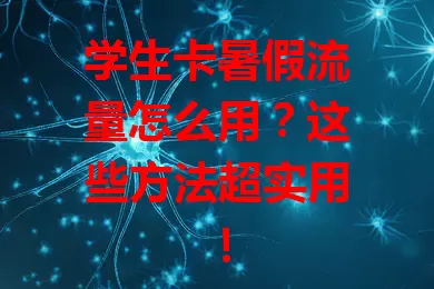 学生卡暑假流量怎么用？这些方法超实用！