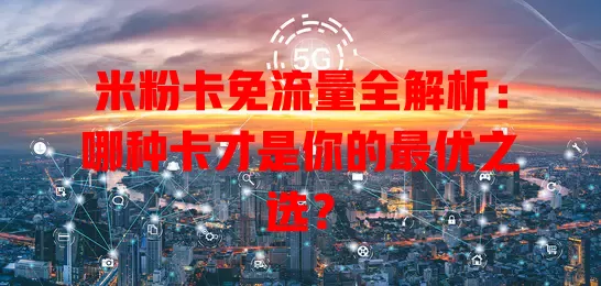 米粉卡免流量全解析：哪种卡才是你的最优之选？