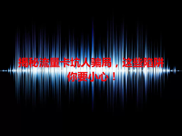 揭秘流量卡坑人骗局，这些陷阱你要小心！