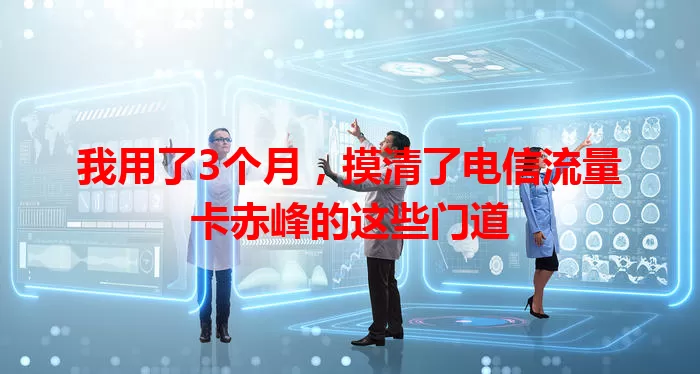 我用了3个月，摸清了电信流量卡赤峰的这些门道