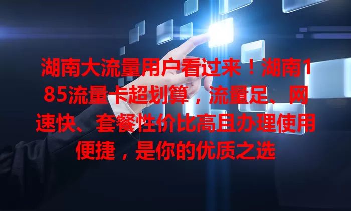 湖南大流量用户看过来！湖南185流量卡超划算，流量足、网速快、套餐性价比高且办理使用便捷，是你的优质之选