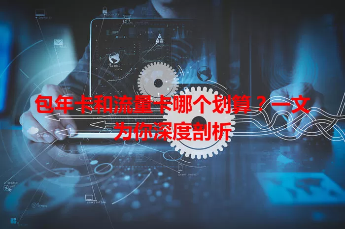包年卡和流量卡哪个划算？一文为你深度剖析