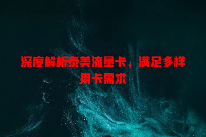 深度解析泰美流量卡，满足多样用卡需求