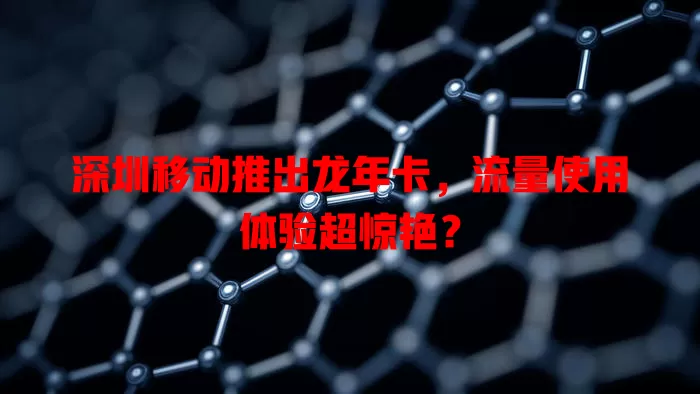 深圳移动推出龙年卡，流量使用体验超惊艳？