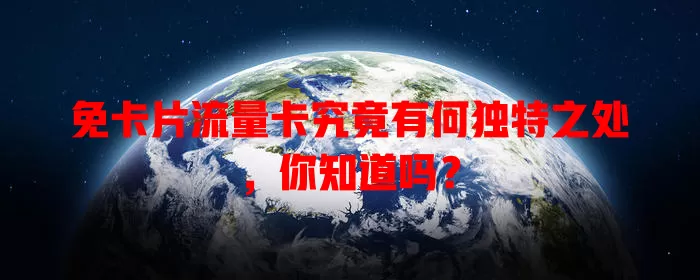 免卡片流量卡究竟有何独特之处，你知道吗？