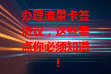 办理流量卡签协议，这些要点你必须知道！