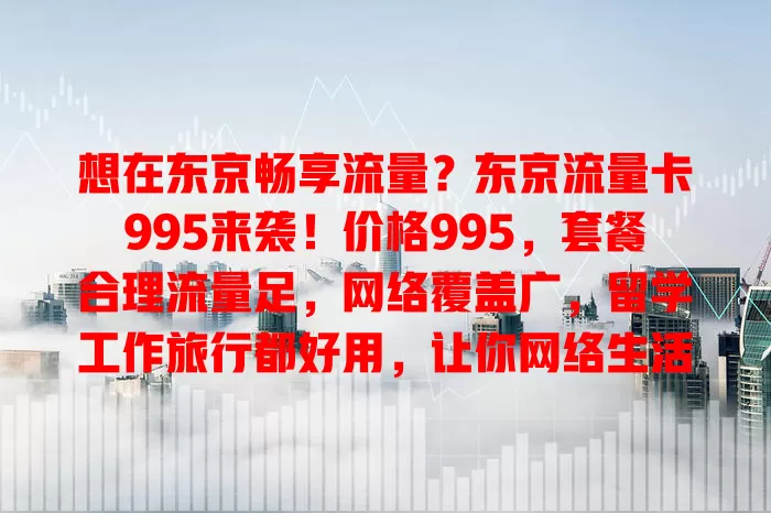想在东京畅享流量？东京流量卡995来袭！价格995，套餐合理流量足，网络覆盖广，留学工作旅行都好用，让你网络生活更便捷高效