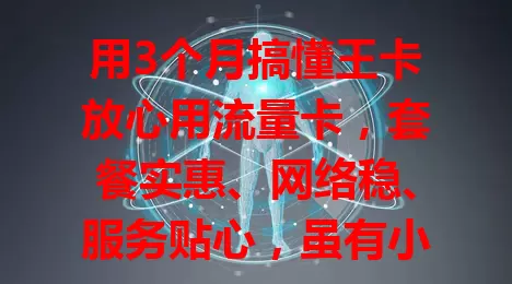 用3个月搞懂王卡放心用流量卡，套餐实惠、网络稳、服务贴心，虽有小波动但不影响，流量困扰就选它