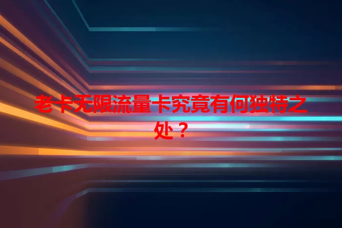 老卡无限流量卡究竟有何独特之处？