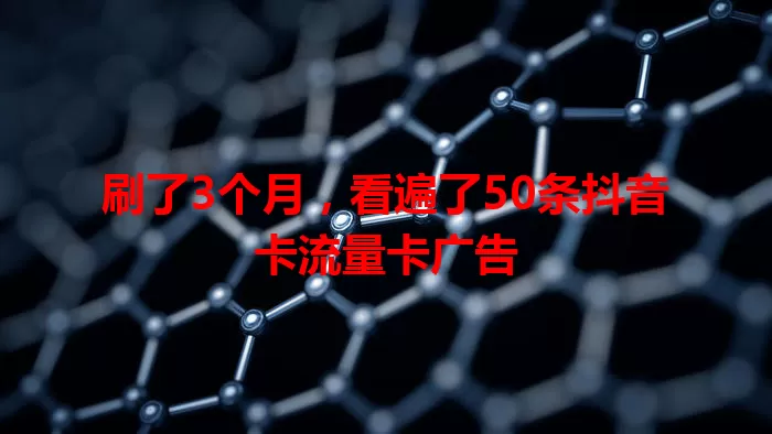 刷了3个月，看遍了50条抖音卡流量卡广告