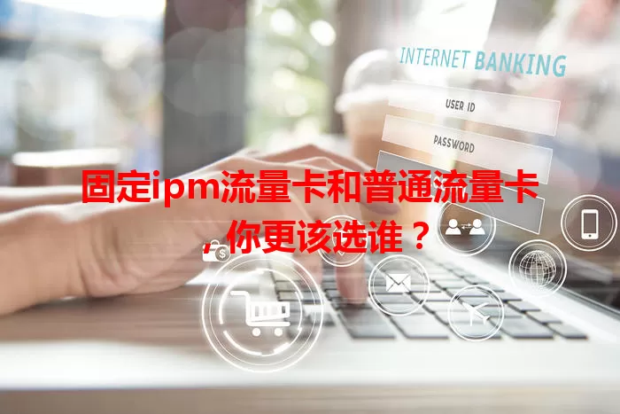 固定ipm流量卡和普通流量卡，你更该选谁？