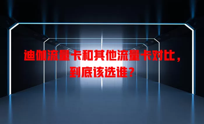 迪伽流量卡和其他流量卡对比，到底该选谁？