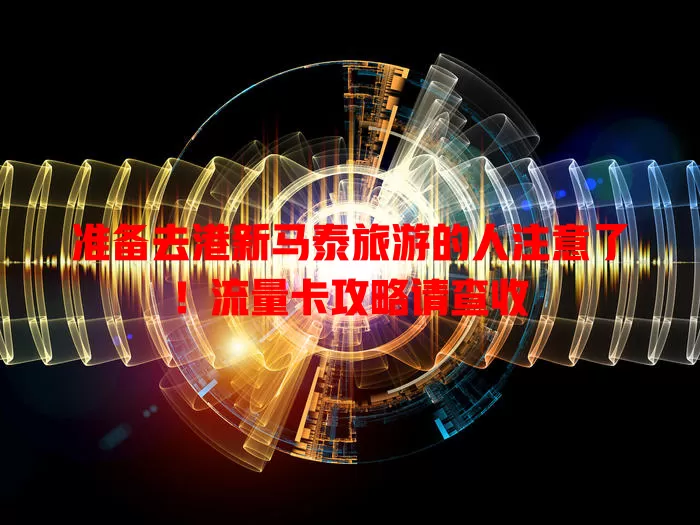 准备去港新马泰旅游的人注意了！流量卡攻略请查收