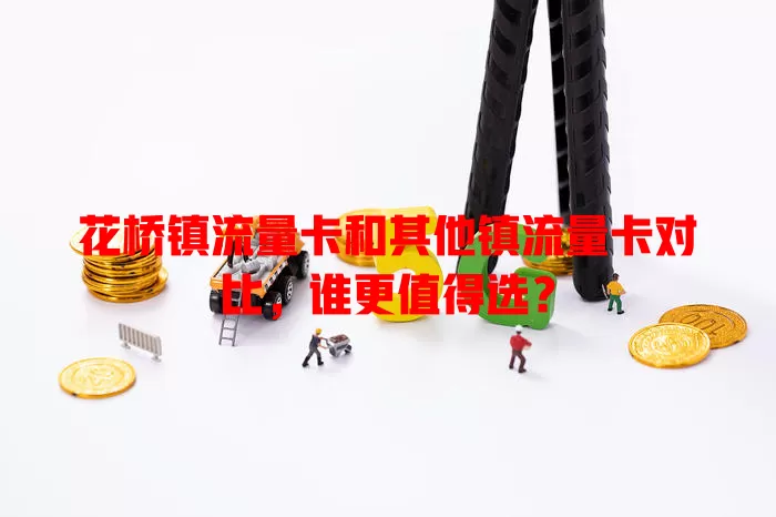 花桥镇流量卡和其他镇流量卡对比，谁更值得选？