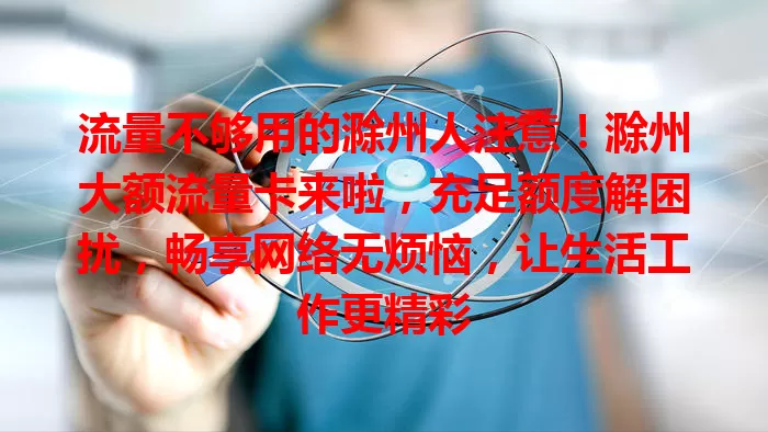 流量不够用的滁州人注意！滁州大额流量卡来啦，充足额度解困扰，畅享网络无烦恼，让生活工作更精彩