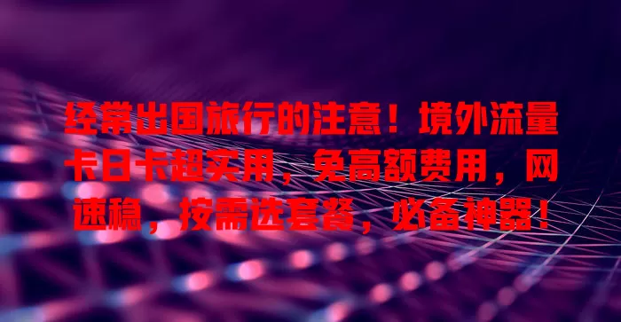 经常出国旅行的注意！境外流量卡日卡超实用，免高额费用，网速稳，按需选套餐，必备神器！