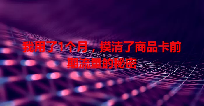 我用了1个月，摸清了商品卡前期流量的秘密