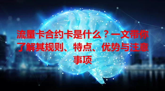 流量卡合约卡是什么？一文带你了解其规则、特点、优势与注意事项