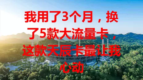 我用了3个月，换了5款大流量卡，这款天辰卡最让我心动