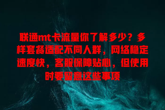 联通mt卡流量你了解多少？多样套餐适配不同人群，网络稳定速度快，客服保障贴心，但使用时要留意这些事项
