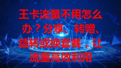 王卡流量不用怎么办？分享、转赠、结转或换套餐，让流量高效利用