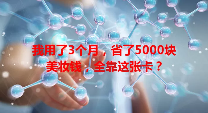 我用了3个月，省了5000块美妆钱，全靠这张卡？