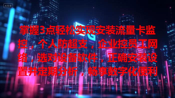 掌握3点轻松实现安装流量卡监控，个人防超支，企业控员工网络，选对设备软件，正确安装设置并定期分析，畅享数字化便利