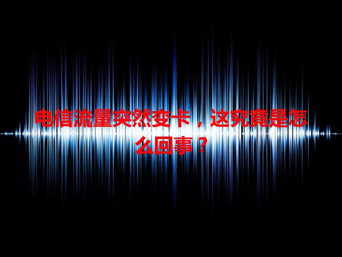 电信流量突然变卡，这究竟是怎么回事？