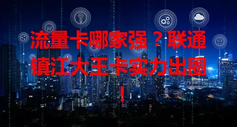 流量卡哪家强？联通镇江大王卡实力出圈！