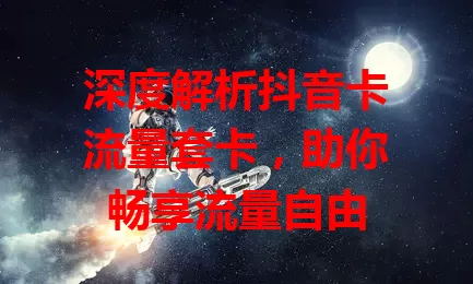 深度解析抖音卡流量套卡，助你畅享流量自由