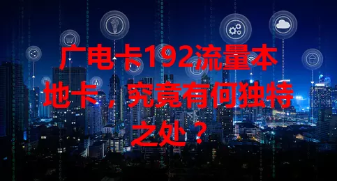 广电卡192流量本地卡，究竟有何独特之处？