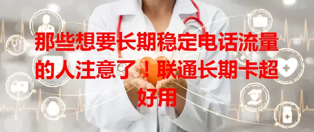 那些想要长期稳定电话流量的人注意了！联通长期卡超好用