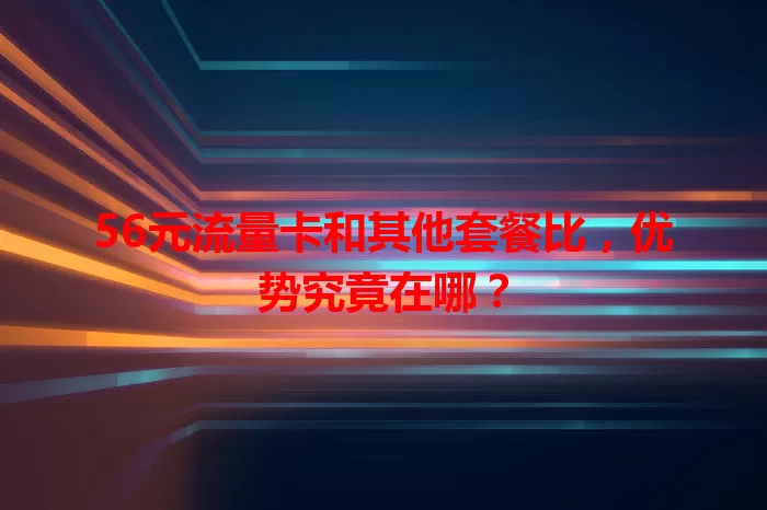 56元流量卡和其他套餐比，优势究竟在哪？