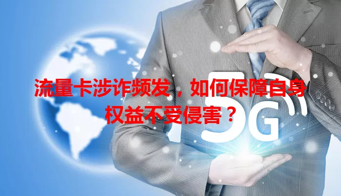 流量卡涉诈频发，如何保障自身权益不受侵害？