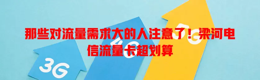 那些对流量需求大的人注意了！梁河电信流量卡超划算