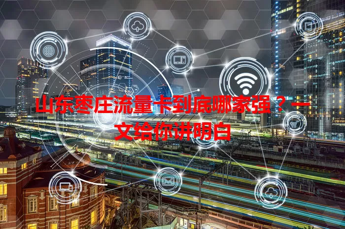 山东枣庄流量卡到底哪家强？一文给你讲明白