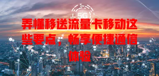 弄懂移送流量卡移动这些要点，畅享便捷通信体验
