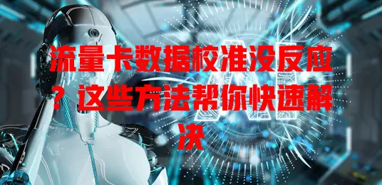 流量卡数据校准没反应？这些方法帮你快速解决