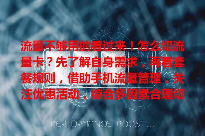 流量不够用的看过来！怎么切流量卡？先了解自身需求，再看套餐规则，借助手机流量管理，关注优惠活动，综合多因素合理切卡，避免浪费，畅享优质网络服务