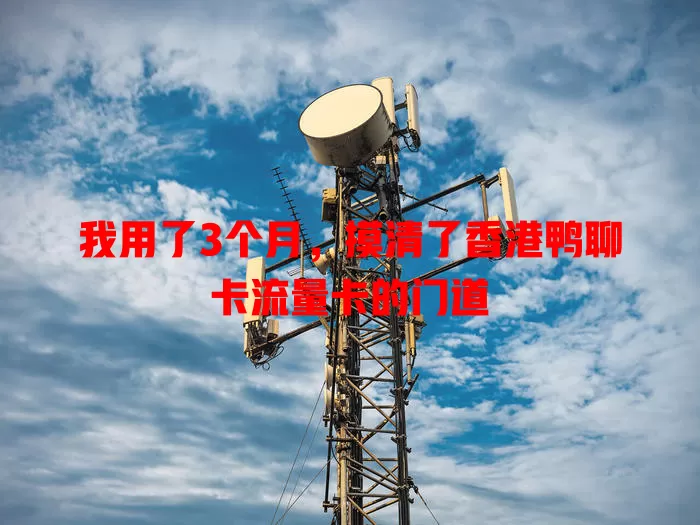 我用了3个月，摸清了香港鸭聊卡流量卡的门道