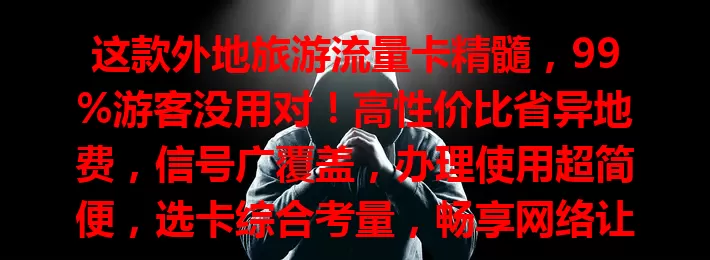 这款外地旅游流量卡精髓，99%游客没用对！高性价比省异地费，信号广覆盖，办理使用超简便，选卡综合考量，畅享网络让旅途更完美