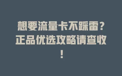 想要流量卡不踩雷？正品优选攻略请查收！