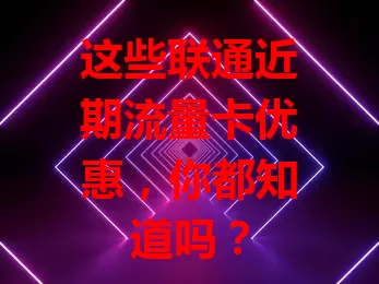 这些联通近期流量卡优惠，你都知道吗？