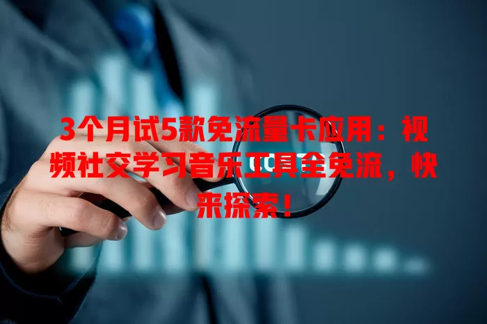 3个月试5款免流量卡应用：视频社交学习音乐工具全免流，快来探索！