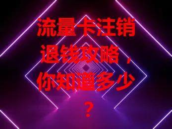 流量卡注销退钱攻略，你知道多少？